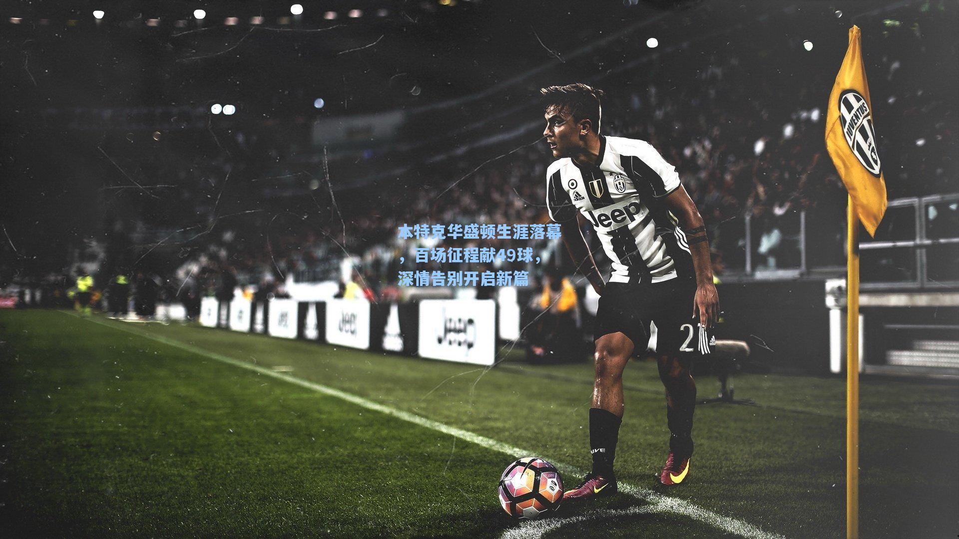 本特克华盛顿生涯落幕,百场征程献49球,深情告别开启新篇