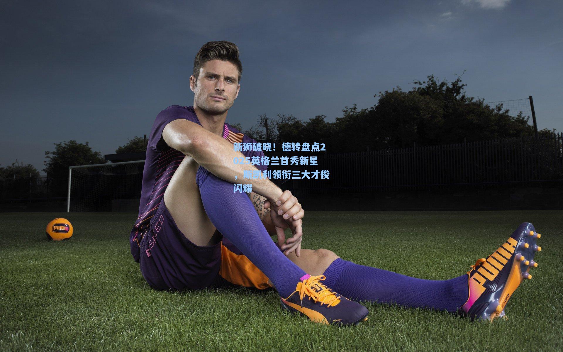 新狮破晓!德转盘点2025英格兰首秀新星,斯凯利领衔三大才俊闪耀