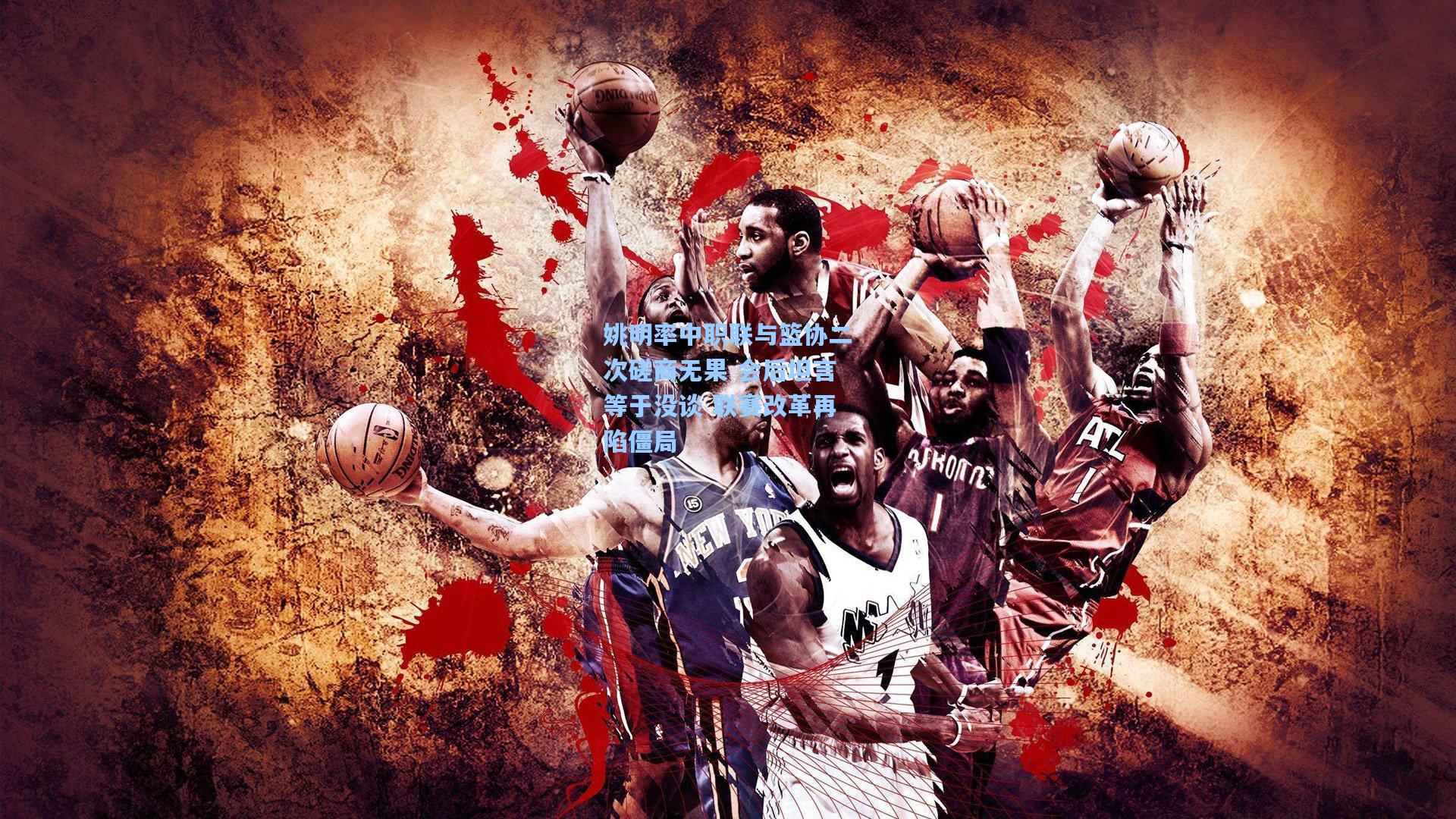 姚明率中职联与篮协二次磋商无果 会后坦言等于没谈 联赛改革再陷僵局