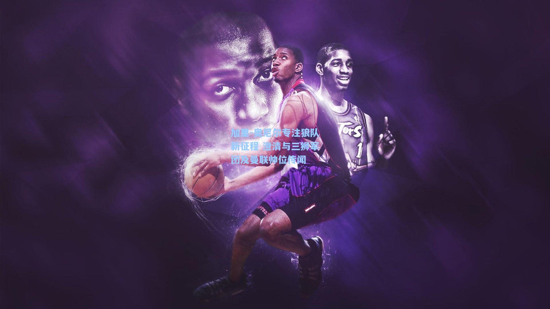 加里-奥尼尔专注狼队新征程 澄清与三狮军团及曼联帅位传闻