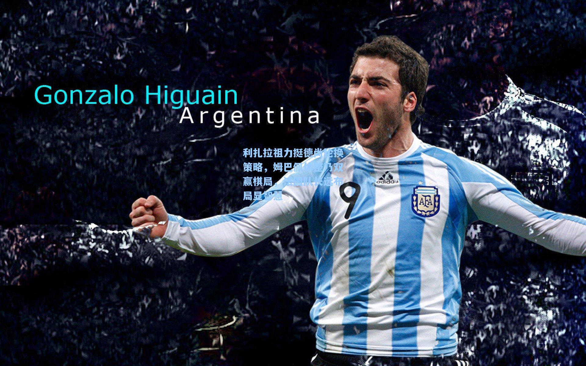 利扎拉祖力挺德尚轮换策略,姆巴佩休整乃双赢棋局,法国队长远布局显智慧