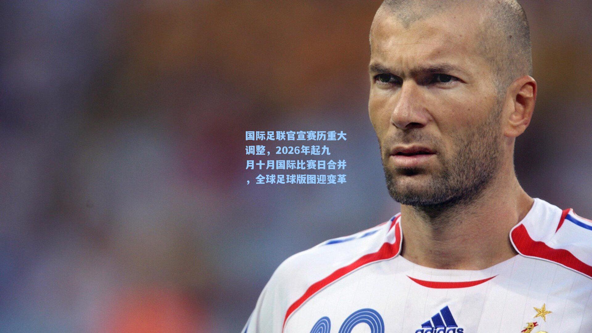 国际足联官宣赛历重大调整，2026年起九月十月国际比赛日合并，全球足球版图迎变革