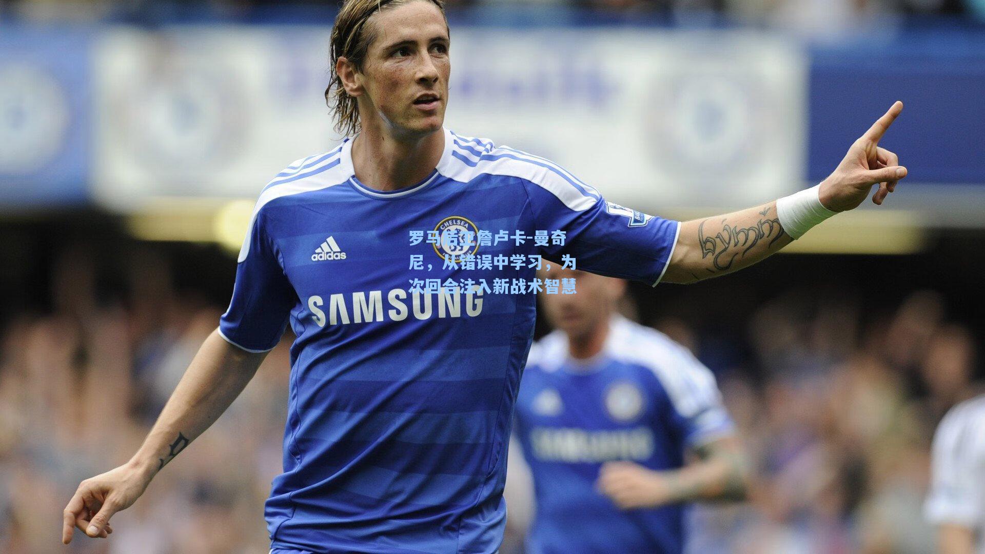 罗马后卫詹卢卡-曼奇尼,从错误中学习,为次回合注入新战术智慧