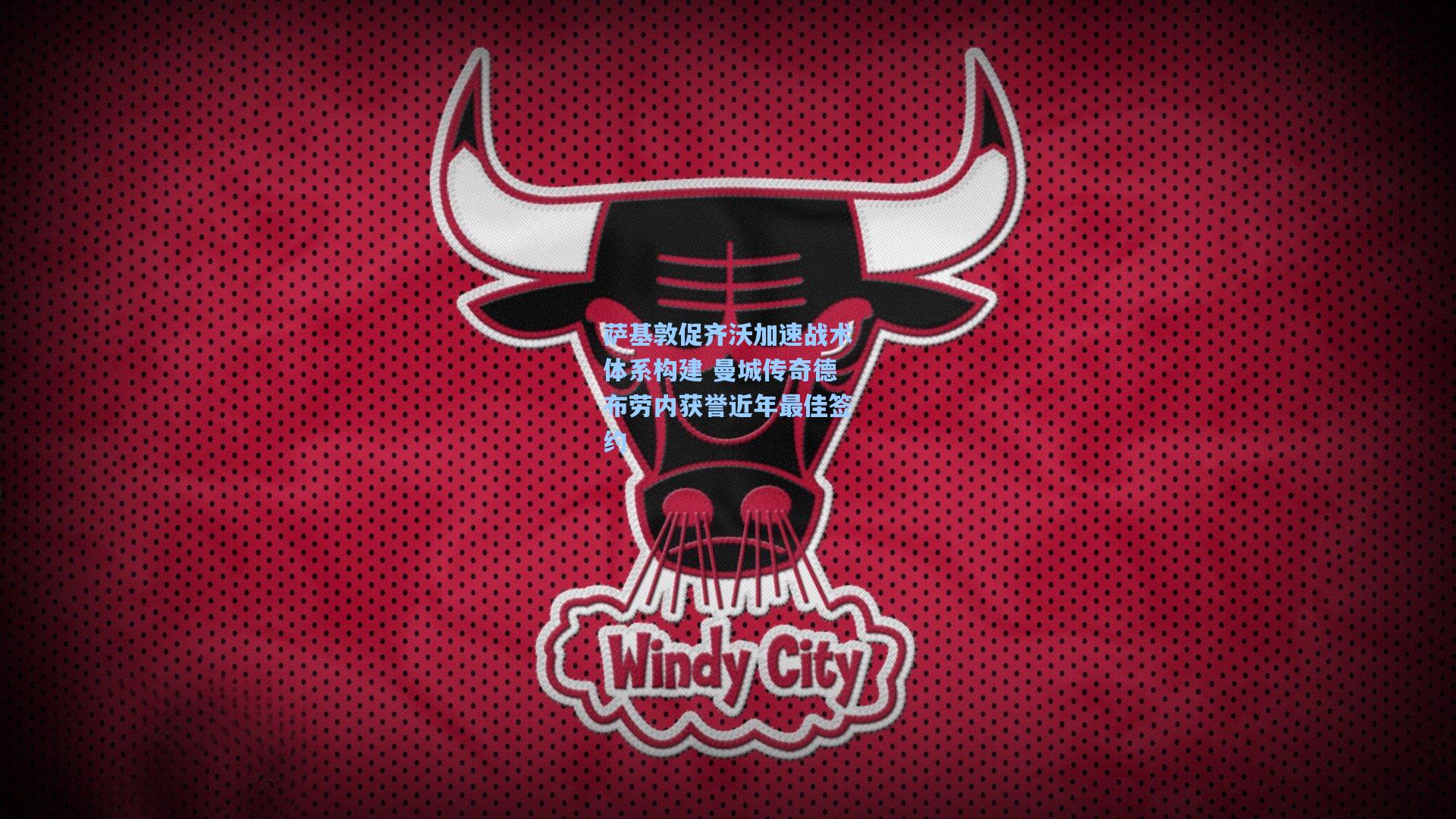 萨基敦促齐沃加速战术体系构建 曼城传奇德布劳内获誉近年最佳签约