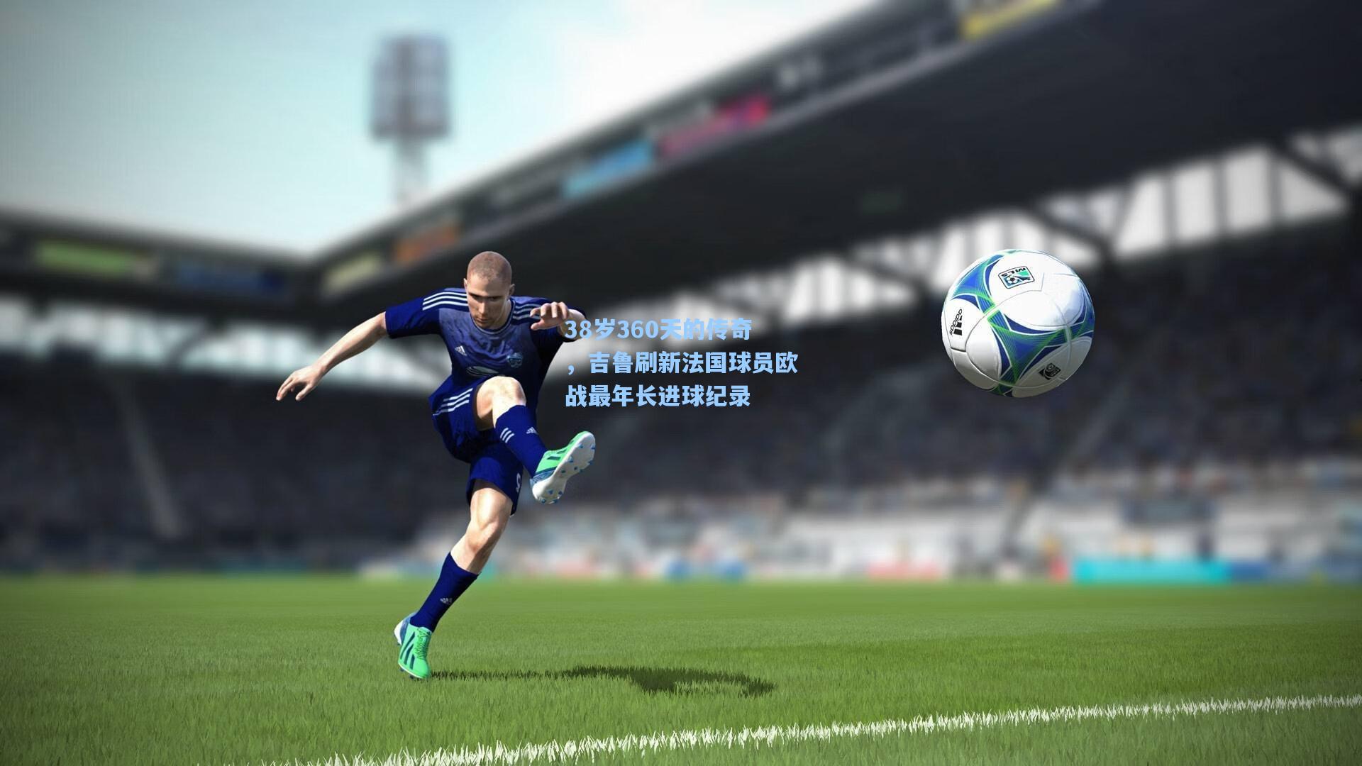 38岁360天的传奇，吉鲁刷新法国球员欧战最年长进球纪录