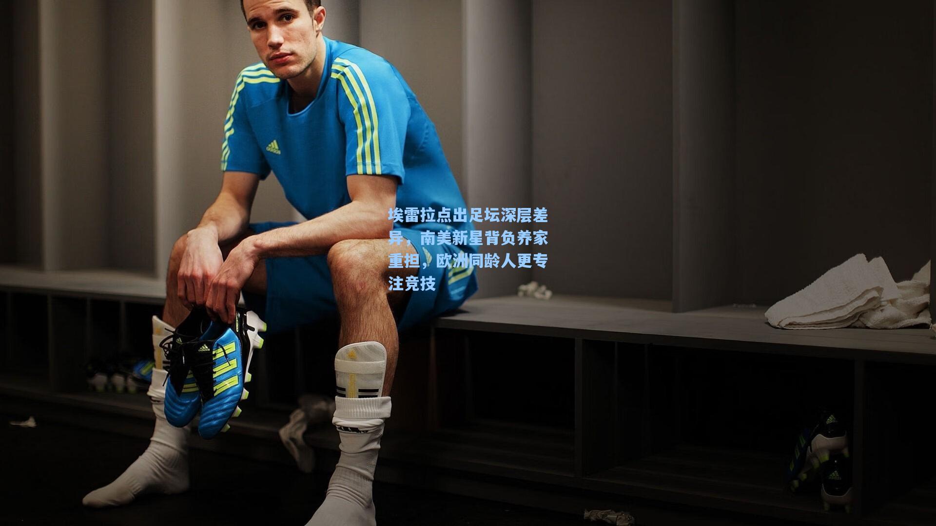 埃雷拉点出足坛深层差异,南美新星背负养家重担,欧洲同龄人更专注竞技
