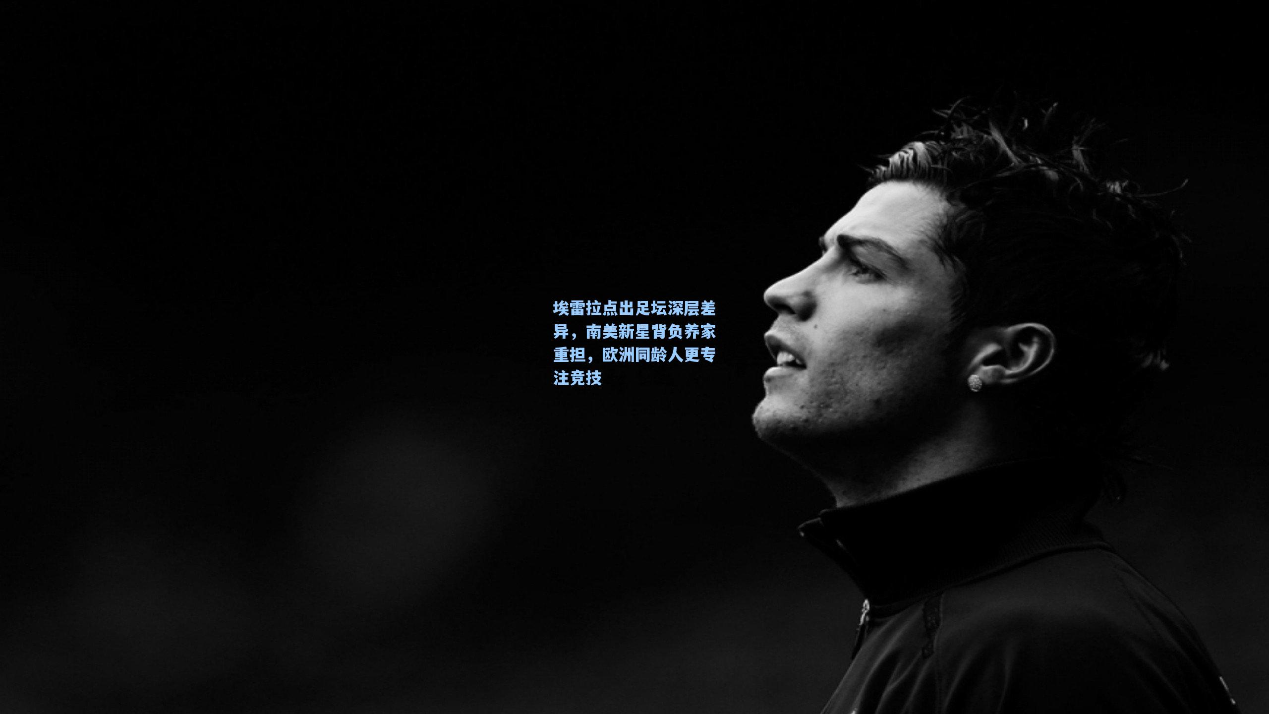 埃雷拉点出足坛深层差异,南美新星背负养家重担,欧洲同龄人更专注竞技