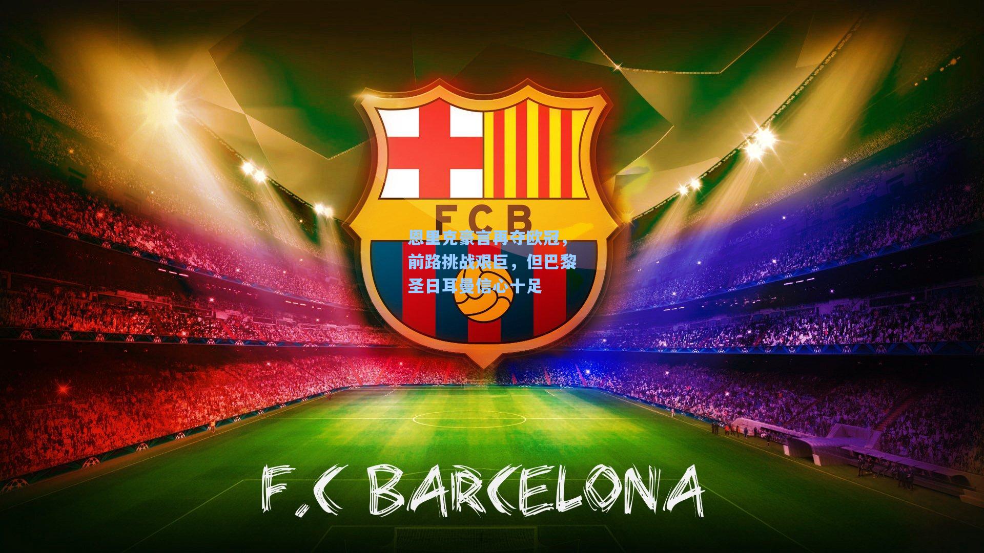 恩里克豪言再夺欧冠，前路挑战艰巨，但巴黎圣日耳曼信心十足